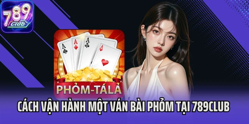 Cách vận hành một ván bài Phỏm tại 789Club 