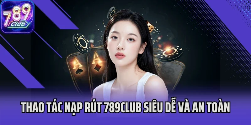 Thao tác nạp rút 789club siêu dễ và an toàn