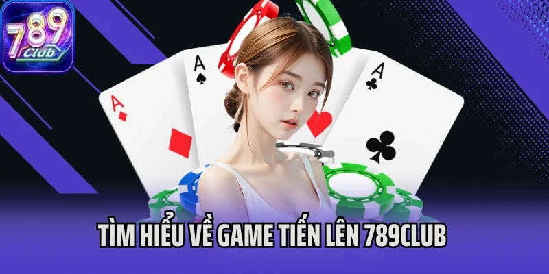 Tìm hiểu về khái niệm và hướng dẫn chơi Tiến Lên 789Club 